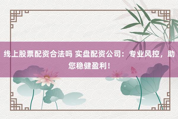 线上股票配资合法吗 实盘配资公司：专业风控，助您稳健盈利！