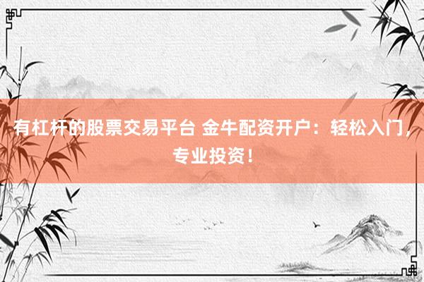 有杠杆的股票交易平台 金牛配资开户：轻松入门，专业投资！