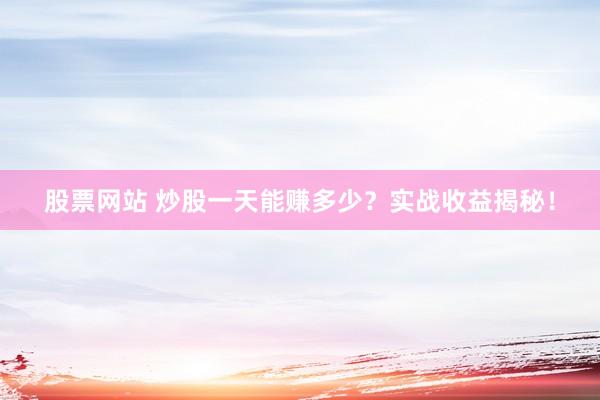股票网站 炒股一天能赚多少？实战收益揭秘！