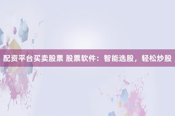 配资平台买卖股票 股票软件：智能选股，轻松炒股