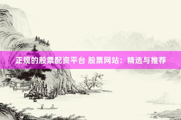 正规的股票配资平台 股票网站:精选与推荐