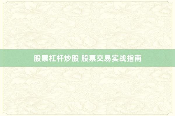 股票杠杆炒股 股票交易实战指南