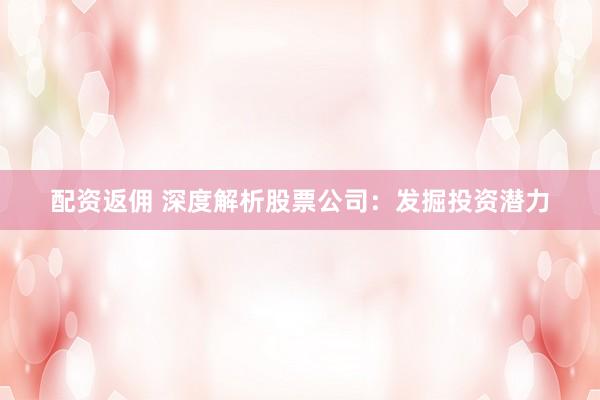 配资返佣 深度解析股票公司：发掘投资潜力