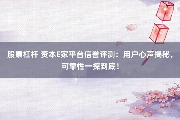 股票杠杆 资本E家平台信誉评测：用户心声揭秘，可靠性一探到底！