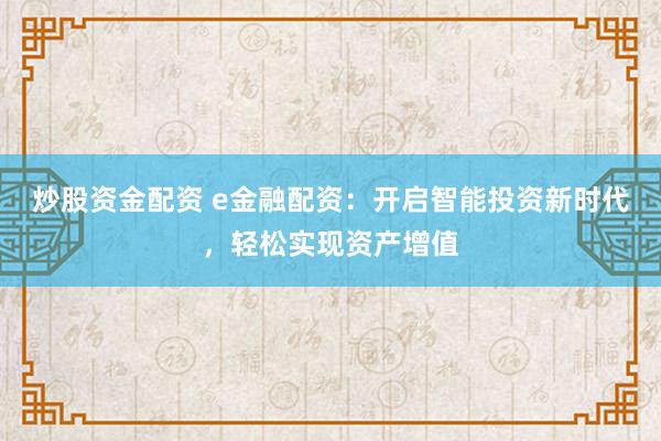 炒股资金配资 e金融配资:开启智能投资新时代,轻松实现资产增值