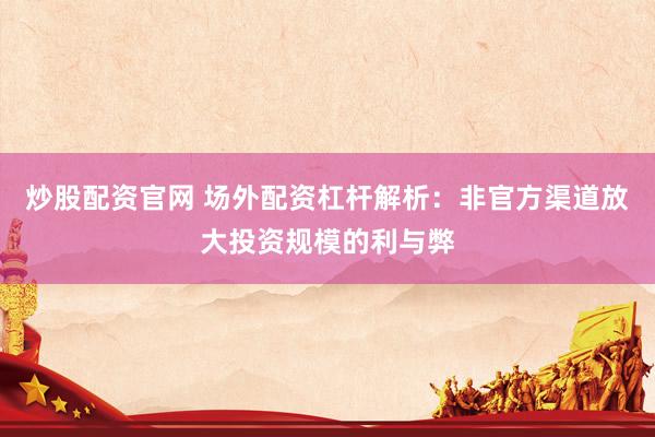 炒股配资官网 场外配资杠杆解析:非官方渠道放大投资规模的利与弊