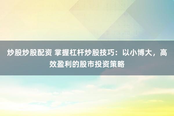 炒股炒股配资 掌握杠杆炒股技巧：以小博大，高效盈利的股市投资策略