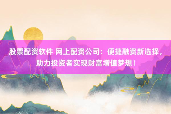 股票配资软件 网上配资公司:便捷融资新选择,助力投资者实现财富增值梦想!