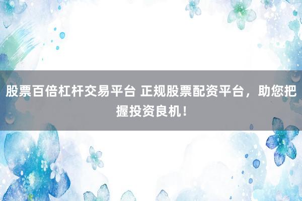 股票百倍杠杆交易平台 正规股票配资平台，助您把握投资良机！