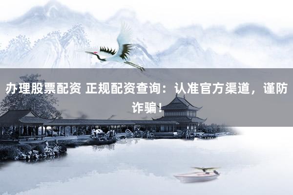 办理股票配资 正规配资查询：认准官方渠道，谨防诈骗！
