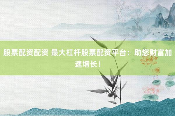 股票配资配资 最大杠杆股票配资平台:助您财富加速增长!