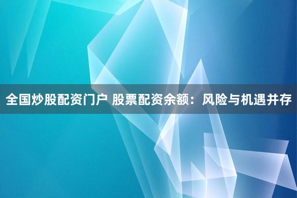 全国炒股配资门户 股票配资余额:风险与机遇并存