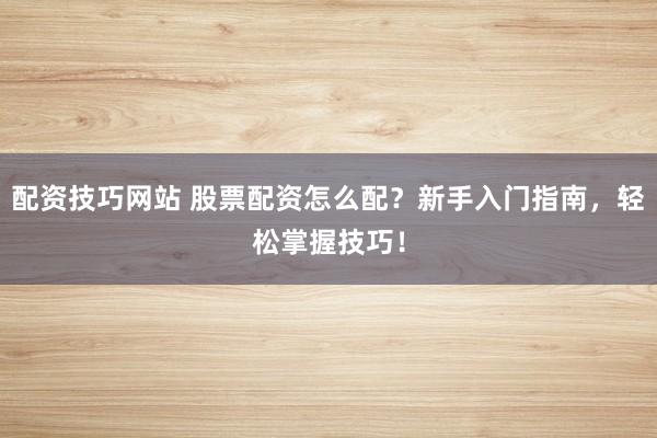 配资技巧网站 股票配资怎么配？新手入门指南，轻松掌握技巧！