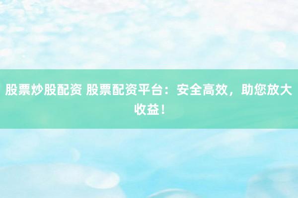 股票炒股配资 股票配资平台:安全高效,助您放大收益!
