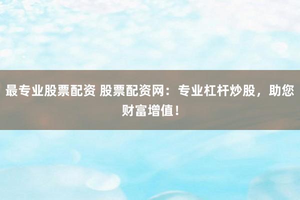 最专业股票配资 股票配资网：专业杠杆炒股，助您财富增值！