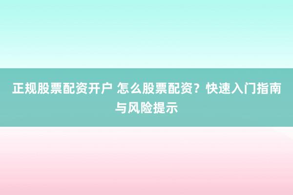 正规股票配资开户 怎么股票配资？快速入门指南与风险提示