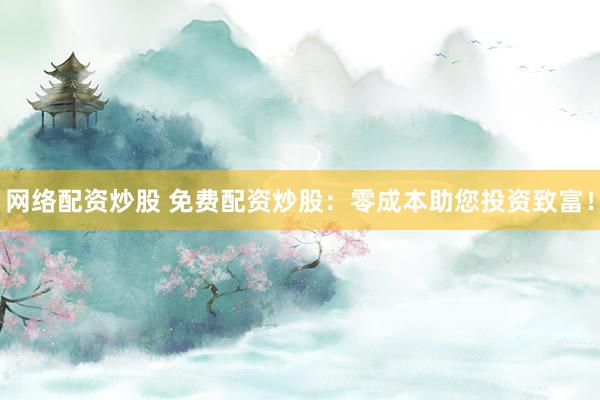 网络配资炒股 免费配资炒股：零成本助您投资致富！