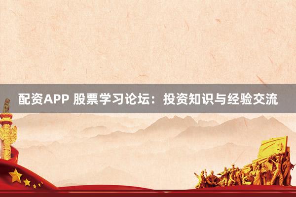 配资APP 股票学习论坛：投资知识与经验交流