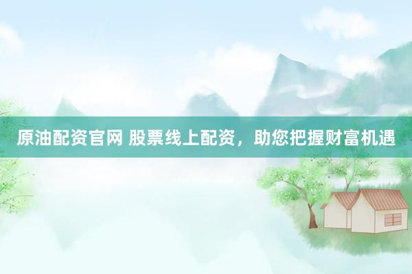 原油配资官网 股票线上配资，助您把握财富机遇
