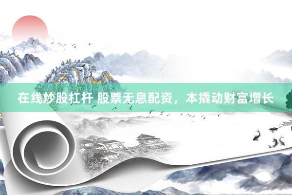 在线炒股杠杆 股票无息配资，本撬动财富增长