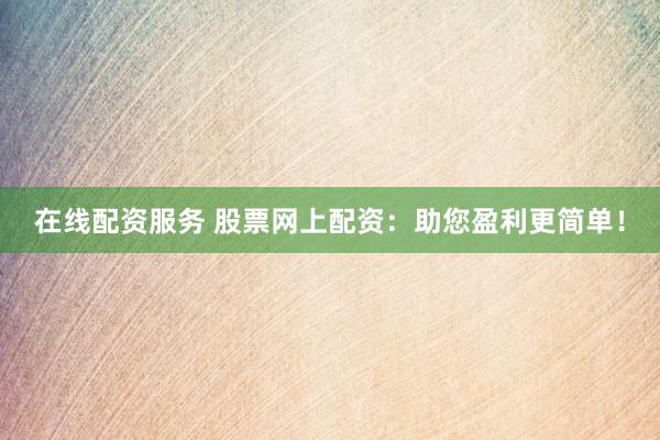 在线配资服务 股票网上配资：助您盈利更简单！