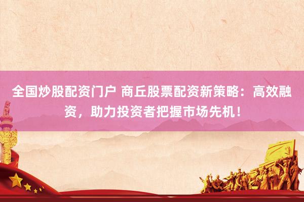 全国炒股配资门户 商丘股票配资新策略：高效融资，助力投资者把握市场先机！