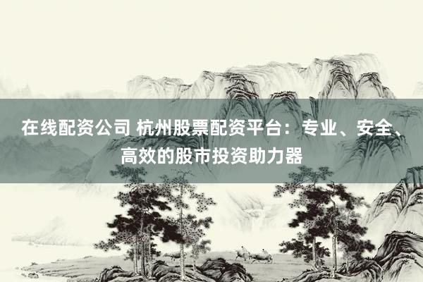 在线配资公司 杭州股票配资平台：专业、安全、高效的股市投资助力器