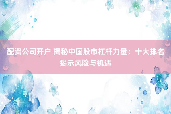配资公司开户 揭秘中国股市杠杆力量：十大排名揭示风险与机遇